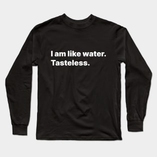 I am like water. Tasteless. Long Sleeve T-Shirt